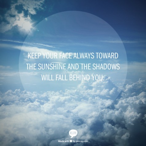 Keep your face always toward the sunshine – and shadows will fall behind you.