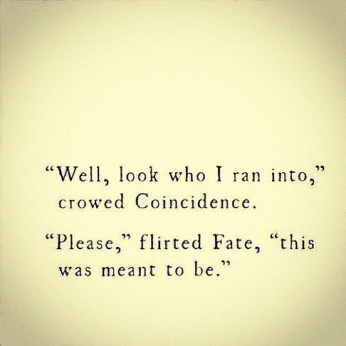 “Well, look who I ran into," crowed Coincidence.  "Please," flirted Fate, "this was meant to be.” 