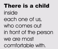 There is a child inside all of us, who comes out in front of the person we are most comfortable with.